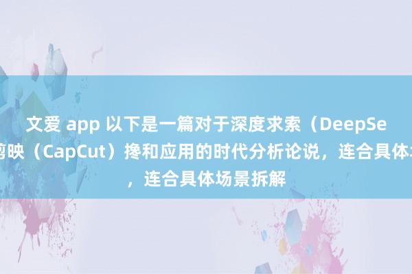 文爱 app 以下是一篇对于深度求索(DeepSeek)与剪映(CapCut)搀和应用的时代分析论说,连合具体场景拆解