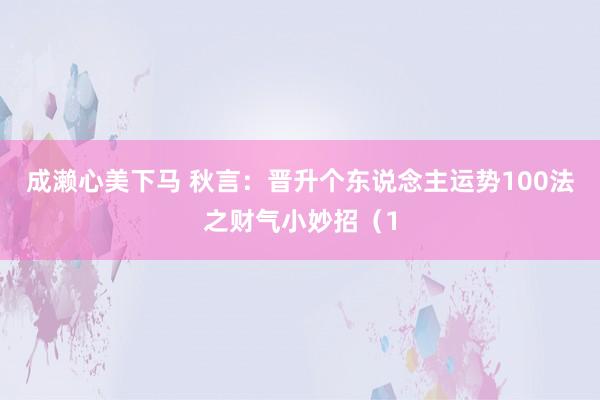 成濑心美下马 秋言：晋升个东说念主运势100法之财气小妙招（1