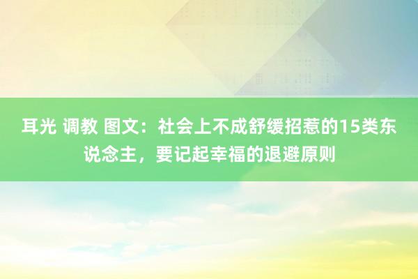 耳光 调教 图文：社会上不成舒缓招惹的15类东说念主，要记起幸福的退避原则