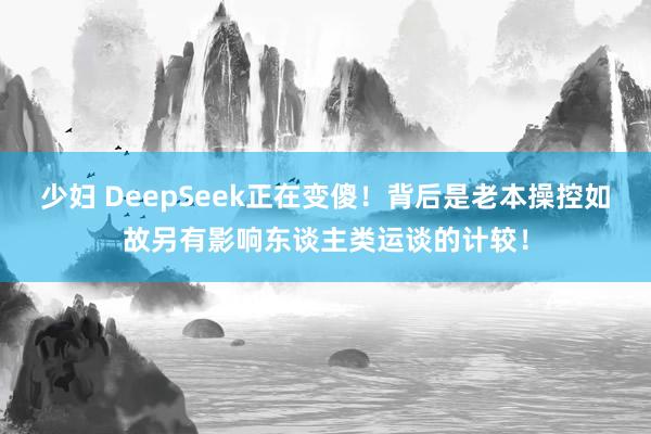 少妇 DeepSeek正在变傻！背后是老本操控如故另有影响东谈主类运谈的计较！