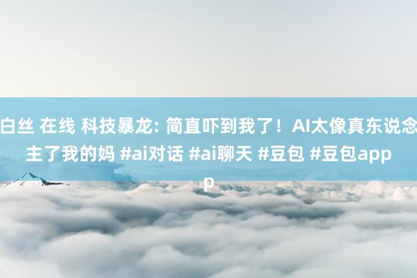 白丝 在线 科技暴龙: 简直吓到我了！AI太像真东说念主了我的妈 #ai对话 #ai聊天 #豆包 #豆包app