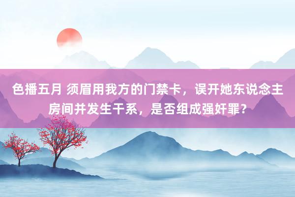 色播五月 须眉用我方的门禁卡，误开她东说念主房间并发生干系，是否组成强奸罪？