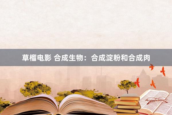 草榴电影 合成生物：合成淀粉和合成肉